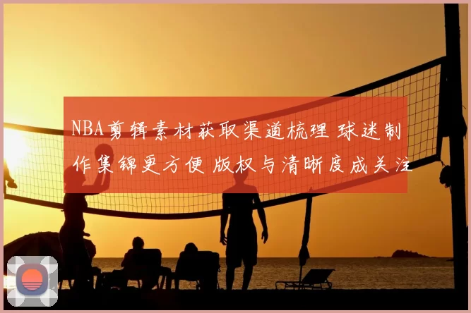 NBA剪辑素材获取渠道梳理 球迷制作集锦更方便 版权与清晰度成关注点