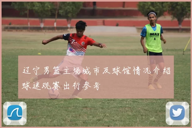 辽宁男篮主场城市及球馆情况介绍球迷观赛出行参考