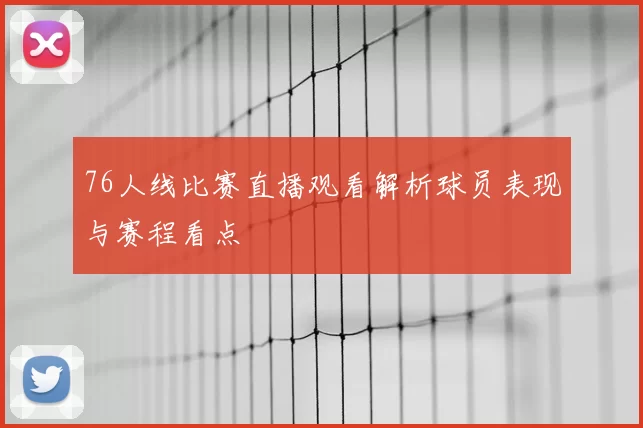 76人线比赛直播观看解析球员表现与赛程看点