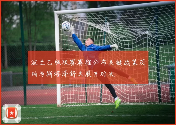 波兰乙级联赛赛程公布关键战莱茨纳与斯塔泽舒夫展开对决