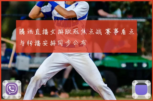 腾讯直播女排欧冠焦点战 赛事看点与转播安排同步公布