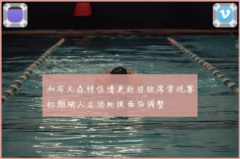 加布文森特伤情更新将缺席常规赛初期湖人后场轮换面临调整