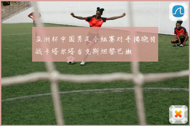 亚洲杯中国男足小组赛对手揭晓将战卡塔尔塔吉克斯坦黎巴嫩