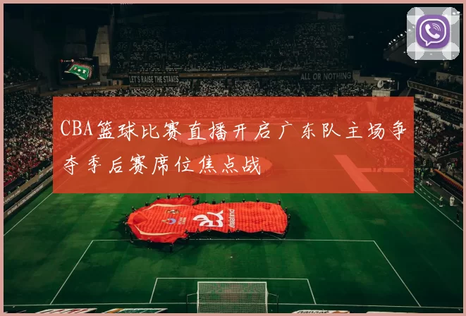 CBA篮球比赛直播开启广东队主场争夺季后赛席位焦点战
