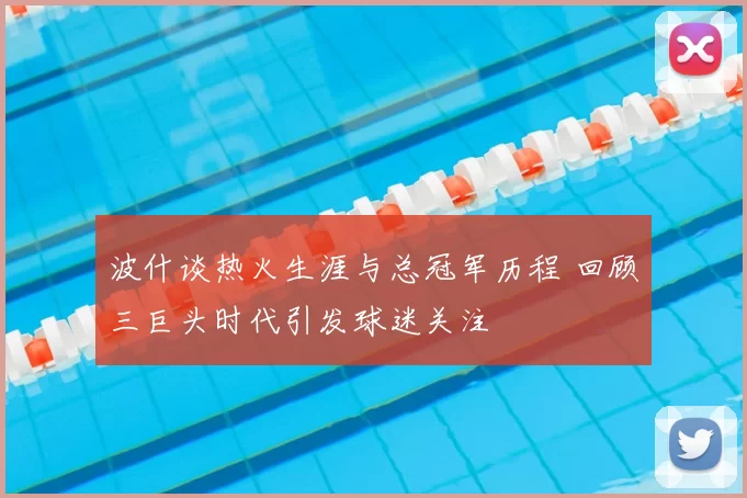 波什谈热火生涯与总冠军历程 回顾三巨头时代引发球迷关注