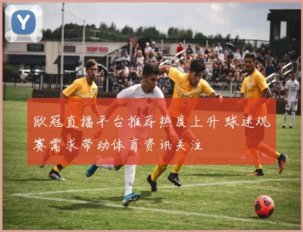 欧冠直播平台推荐热度上升 球迷观赛需求带动体育资讯关注