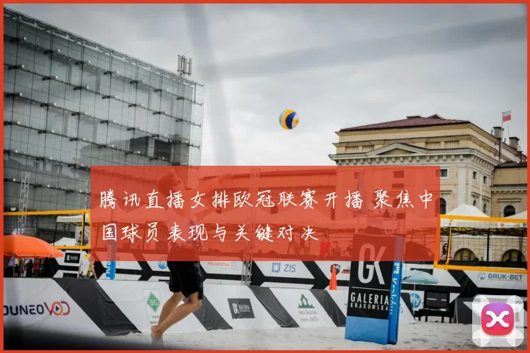 腾讯直播女排欧冠联赛开播 聚焦中国球员表现与关键对决