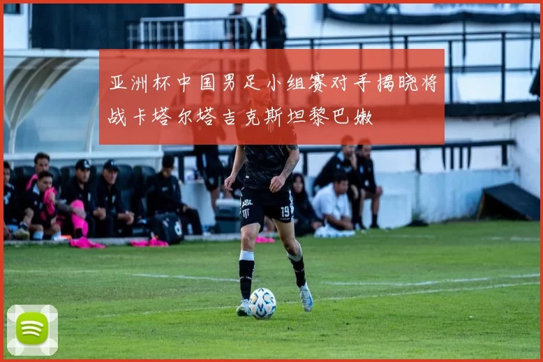 亚洲杯中国男足小组赛对手揭晓将战卡塔尔塔吉克斯坦黎巴嫩