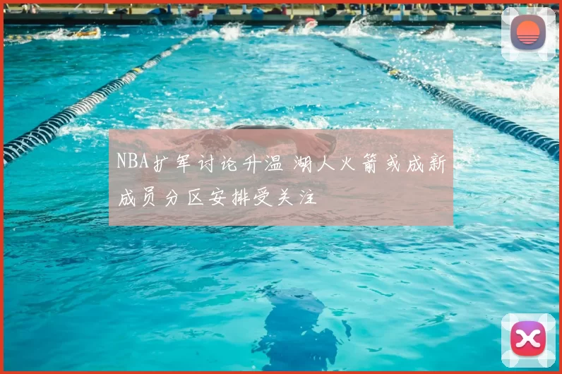NBA扩军讨论升温 湖人火箭或成新成员分区安排受关注