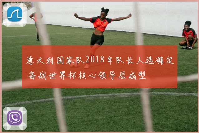 意大利国家队2018年队长人选确定 备战世界杯核心领导层成型