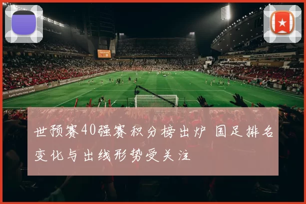 世预赛40强赛积分榜出炉 国足排名变化与出线形势受关注