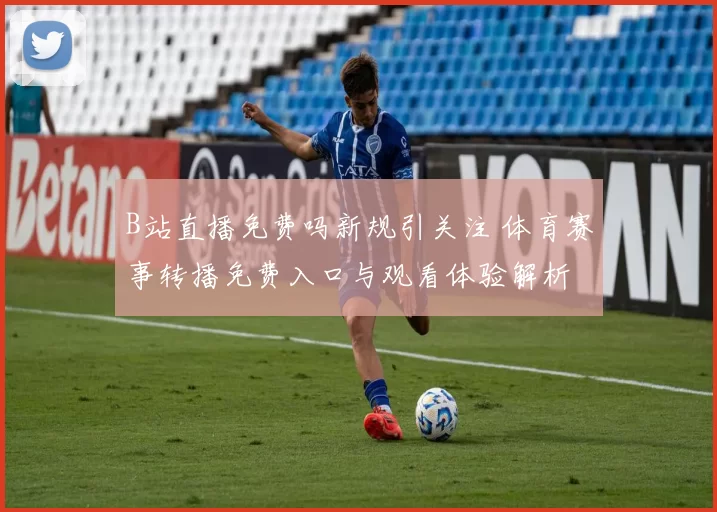 B站直播免费吗新规引关注 体育赛事转播免费入口与观看体验解析