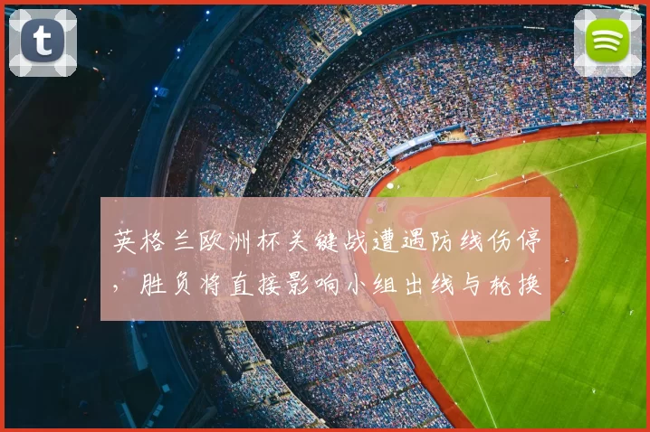 英格兰欧洲杯关键战遭遇防线伤停，胜负将直接影响小组出线与轮换部署