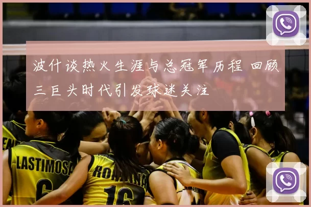 波什谈热火生涯与总冠军历程 回顾三巨头时代引发球迷关注