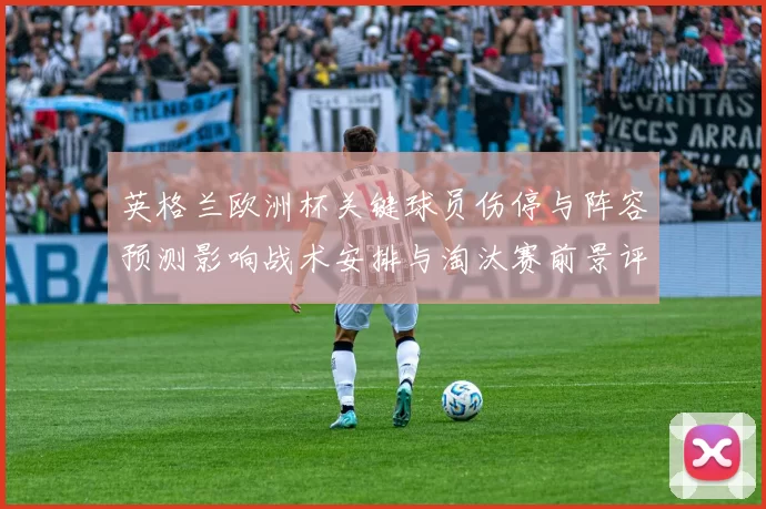 英格兰欧洲杯关键球员伤停与阵容预测影响战术安排与淘汰赛前景评估