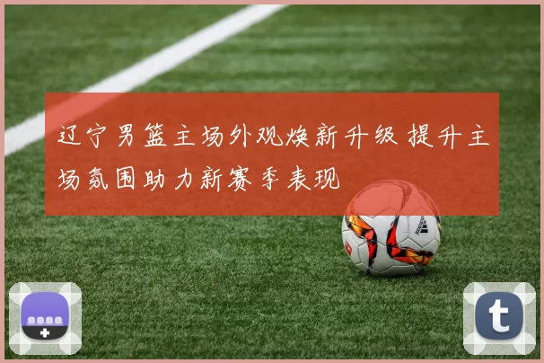 辽宁男篮主场外观焕新升级 提升主场氛围助力新赛季表现