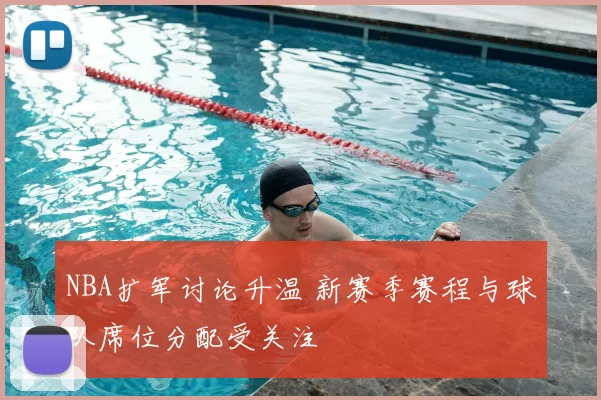 NBA扩军讨论升温 新赛季赛程与球队席位分配受关注