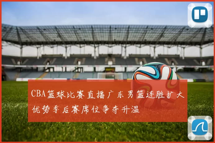 CBA篮球比赛直播广东男篮连胜扩大优势季后赛席位争夺升温