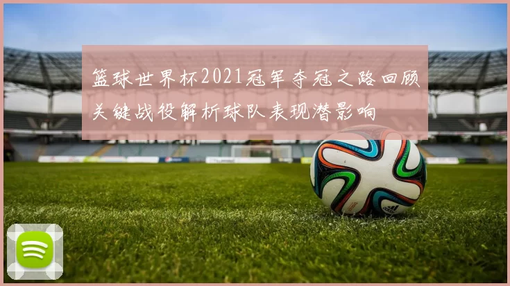 篮球世界杯2021冠军夺冠之路回顾关键战役解析球队表现潜影响