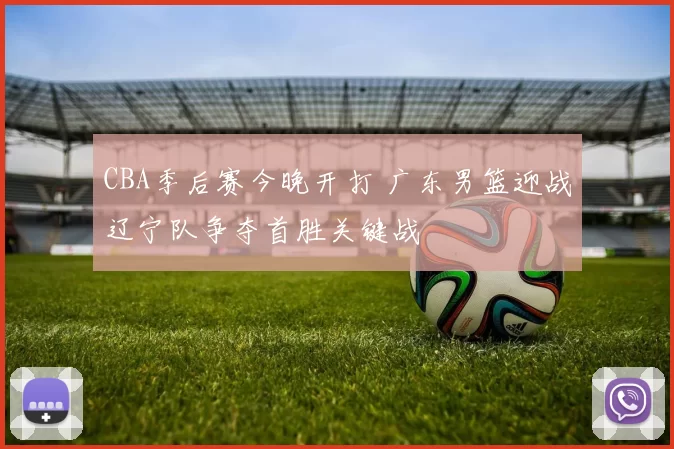 CBA季后赛今晚开打 广东男篮迎战辽宁队争夺首胜关键战