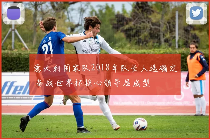 意大利国家队2018年队长人选确定 备战世界杯核心领导层成型