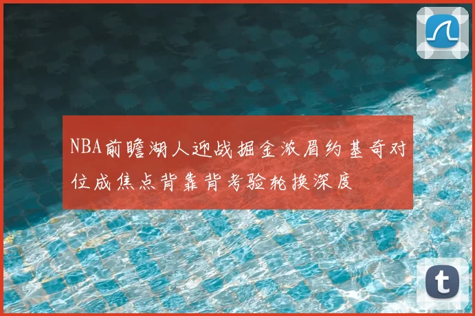 NBA前瞻湖人迎战掘金浓眉约基奇对位成焦点背靠背考验轮换深度