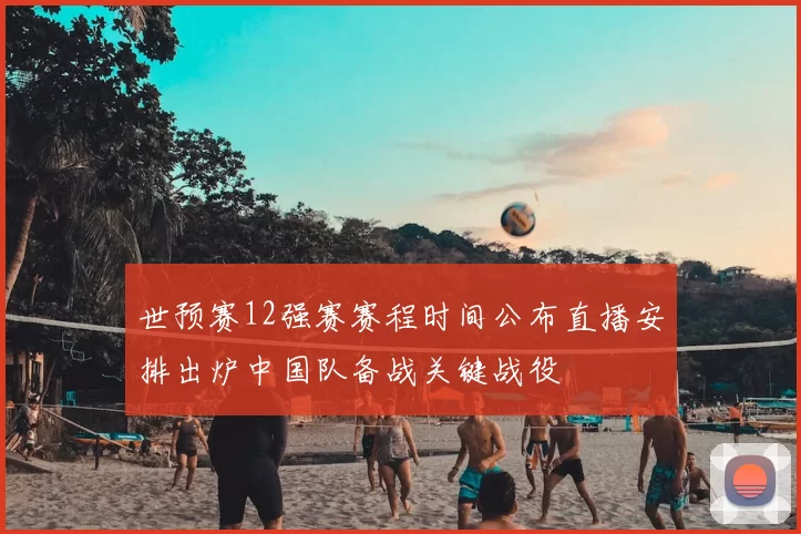 世预赛12强赛赛程时间公布直播安排出炉中国队备战关键战役