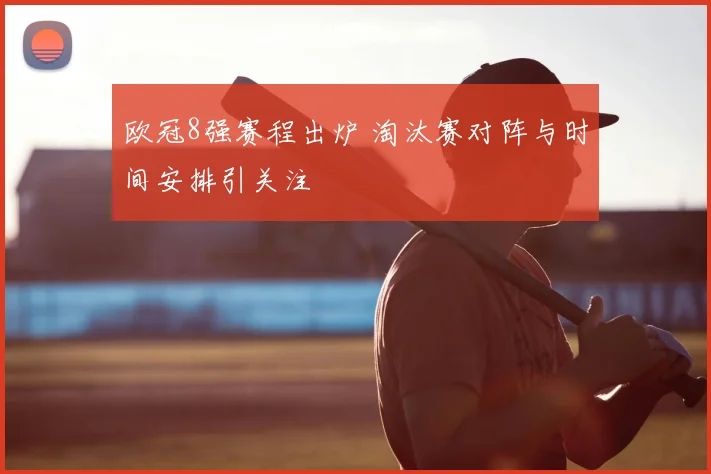 欧冠8强赛程出炉 淘汰赛对阵与时间安排引关注