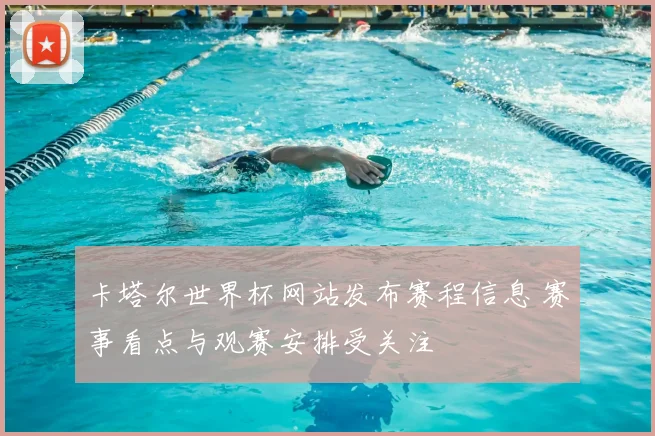卡塔尔世界杯网站发布赛程信息 赛事看点与观赛安排受关注