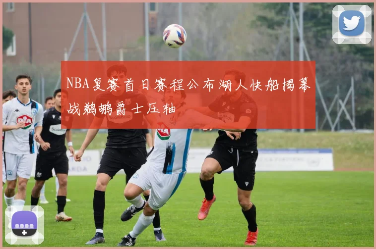 NBA复赛首日赛程公布湖人快船揭幕战鹈鹕爵士压轴