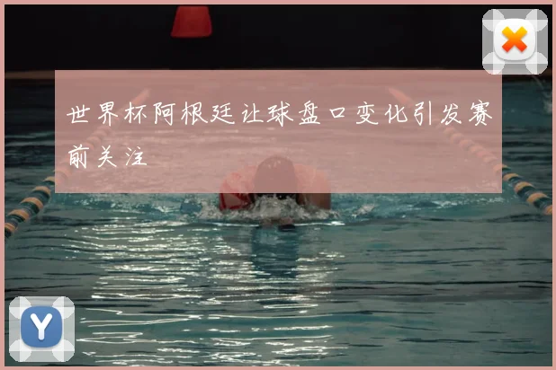 世界杯阿根廷让球盘口变化引发赛前关注