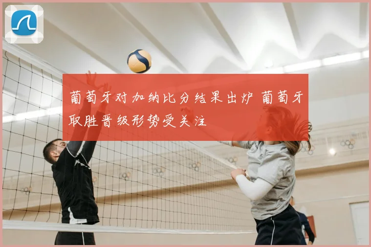 葡萄牙对加纳比分结果出炉 葡萄牙取胜晋级形势受关注