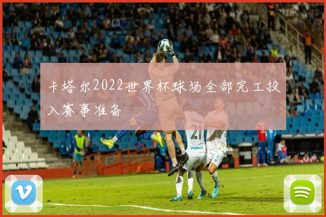 卡塔尔2022世界杯球场全部完工投入赛事准备