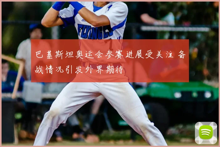 巴基斯坦奥运会参赛进展受关注 备战情况引发外界期待