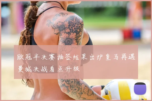 欧冠半决赛抽签结果出炉皇马再遇曼城决战看点升级