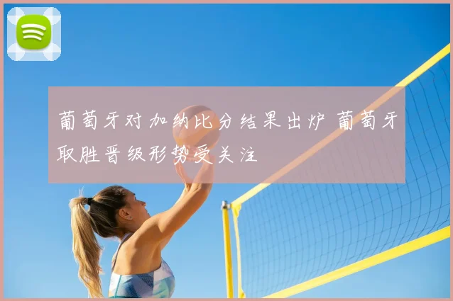 葡萄牙对加纳比分结果出炉 葡萄牙取胜晋级形势受关注