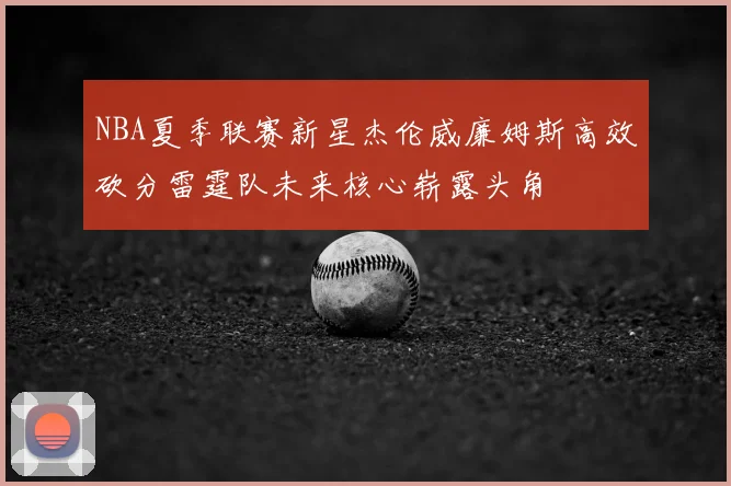 NBA夏季联赛新星杰伦威廉姆斯高效砍分雷霆队未来核心崭露头角
