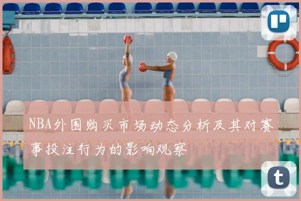 NBA外围购买市场动态分析及其对赛事投注行为的影响观察