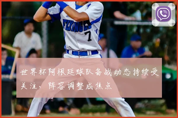 世界杯阿根廷球队备战动态持续受关注,阵容调整成焦点