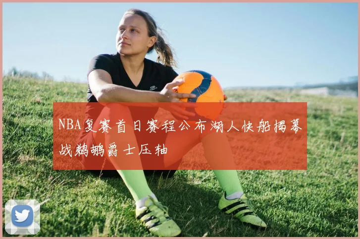 NBA复赛首日赛程公布湖人快船揭幕战鹈鹕爵士压轴