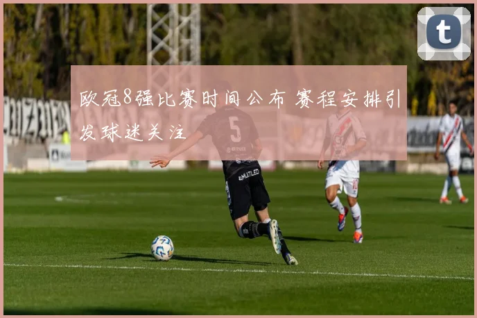 欧冠8强比赛时间公布 赛程安排引发球迷关注