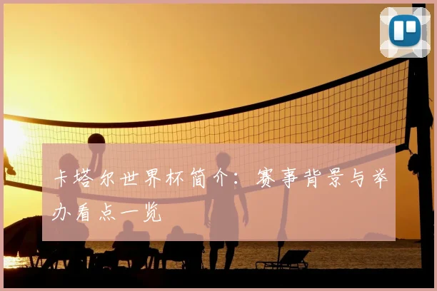 卡塔尔世界杯简介:赛事背景与举办看点一览