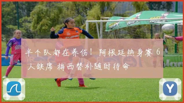 半个队都在养伤！阿根廷热身赛 6 人缺席 梅西替补随时待命