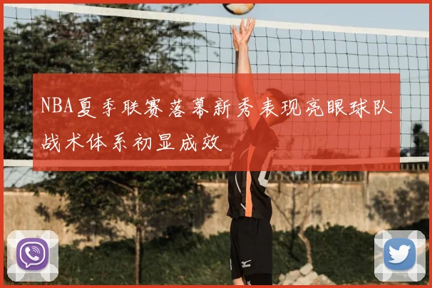 NBA夏季联赛落幕新秀表现亮眼球队战术体系初显成效