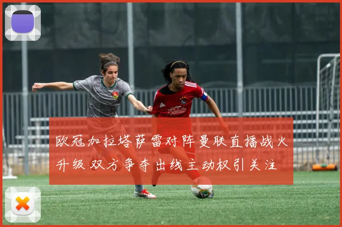欧冠加拉塔萨雷对阵曼联直播战火升级 双方争夺出线主动权引关注
