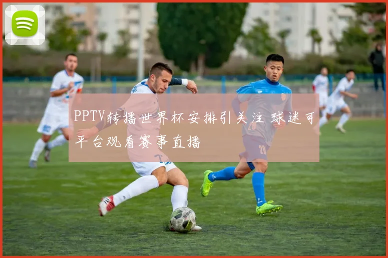 PPTV转播世界杯安排引关注 球迷可平台观看赛事直播