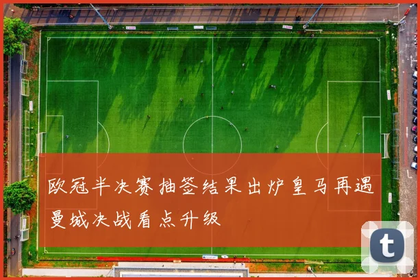 欧冠半决赛抽签结果出炉皇马再遇曼城决战看点升级